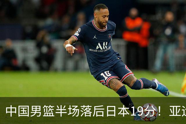中国男篮半场落后日本19分！亚运会半决赛：中国队打的被动、艰难