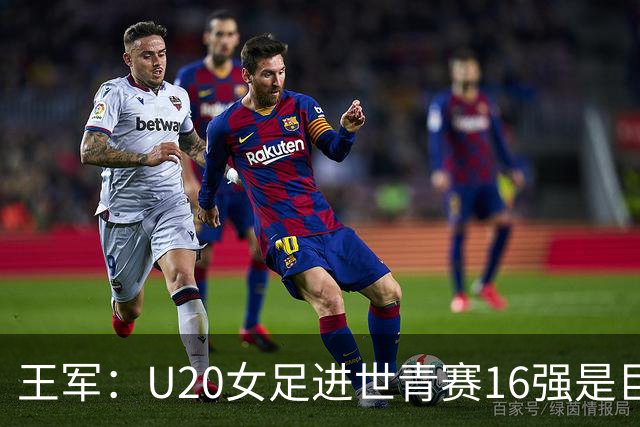 王军：U20女足进世青赛16强是巨大进步，若备战周期更长会更好